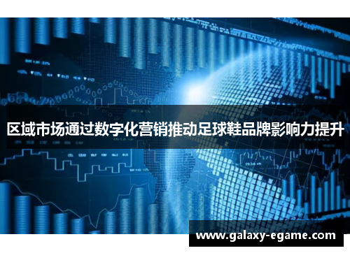 区域市场通过数字化营销推动足球鞋品牌影响力提升