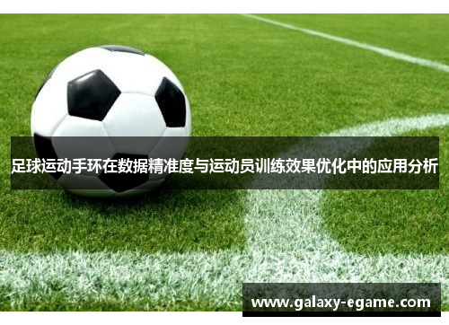 足球运动手环在数据精准度与运动员训练效果优化中的应用分析